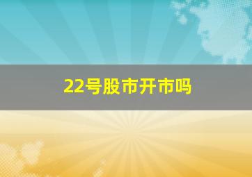 22号股市开市吗