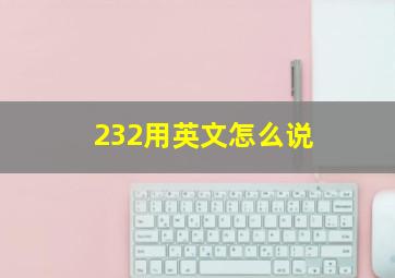 232用英文怎么说