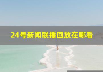 24号新闻联播回放在哪看