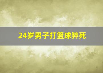 24岁男子打篮球猝死