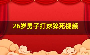 26岁男子打球猝死视频