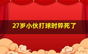 27岁小伙打球时猝死了