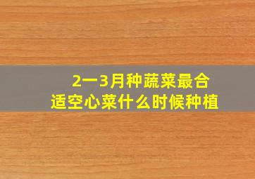 2一3月种蔬菜最合适空心菜什么时候种植