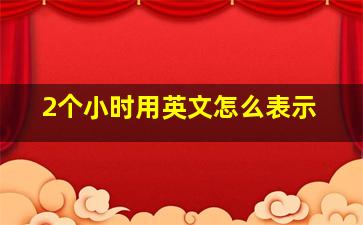 2个小时用英文怎么表示