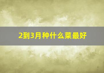 2到3月种什么菜最好