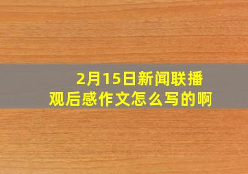 2月15日新闻联播观后感作文怎么写的啊