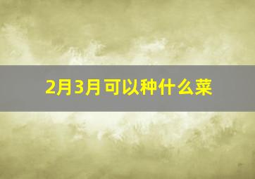 2月3月可以种什么菜