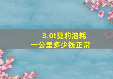 3.0t捷豹油耗一公里多少钱正常