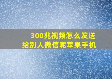 300兆视频怎么发送给别人微信呢苹果手机