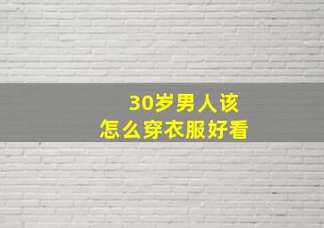 30岁男人该怎么穿衣服好看