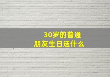 30岁的普通朋友生日送什么