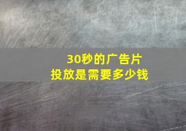 30秒的广告片投放是需要多少钱