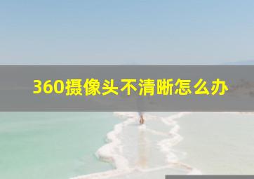 360摄像头不清晰怎么办