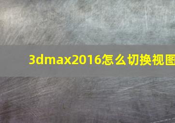 3dmax2016怎么切换视图