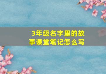 3年级名字里的故事课堂笔记怎么写