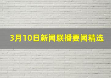 3月10日新闻联播要闻精选