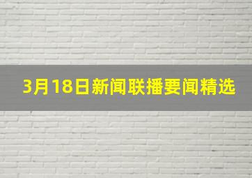 3月18日新闻联播要闻精选