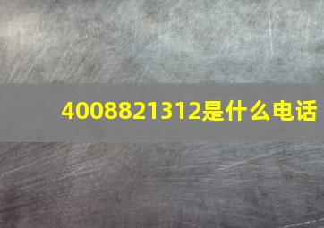 4008821312是什么电话