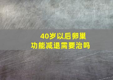 40岁以后卵巢功能减退需要治吗