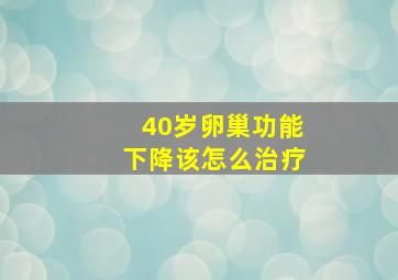 40岁卵巢功能下降该怎么治疗