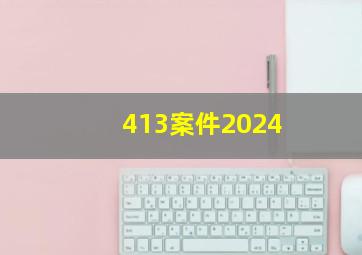 413案件2024