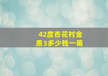 42度杏花村金质3多少钱一箱