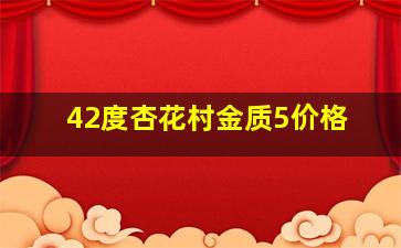 42度杏花村金质5价格