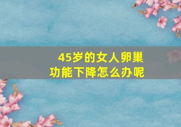 45岁的女人卵巢功能下降怎么办呢