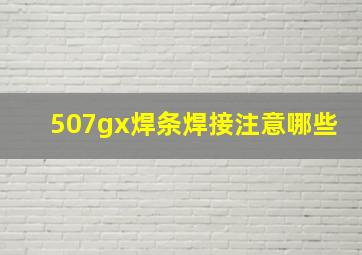 507gx焊条焊接注意哪些