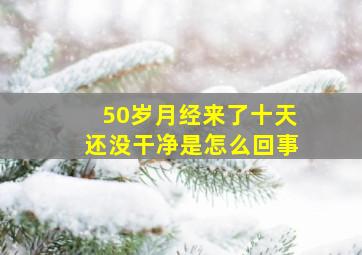 50岁月经来了十天还没干净是怎么回事