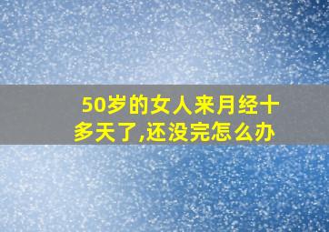 50岁的女人来月经十多天了,还没完怎么办