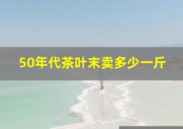 50年代茶叶末卖多少一斤