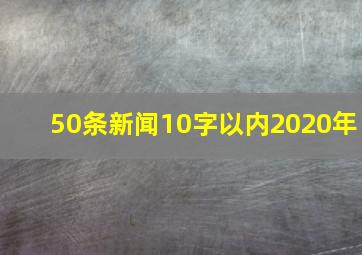 50条新闻10字以内2020年