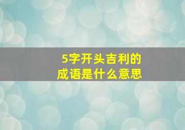 5字开头吉利的成语是什么意思