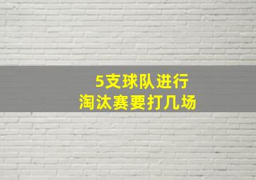 5支球队进行淘汰赛要打几场