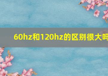 60hz和120hz的区别很大吗