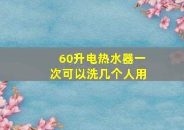 60升电热水器一次可以洗几个人用