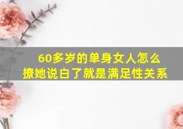 60多岁的单身女人怎么撩她说白了就是满足性关系