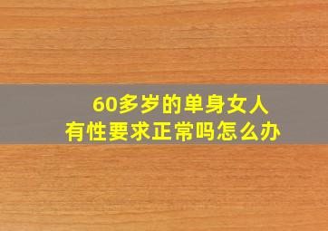 60多岁的单身女人有性要求正常吗怎么办