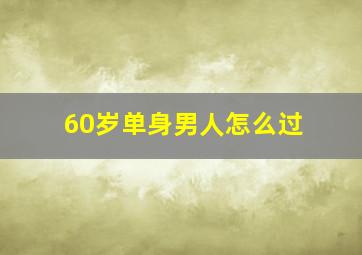 60岁单身男人怎么过