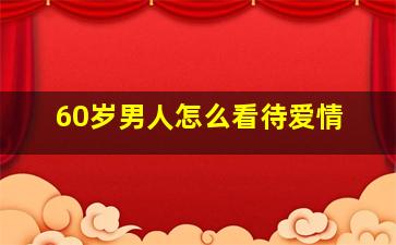 60岁男人怎么看待爱情