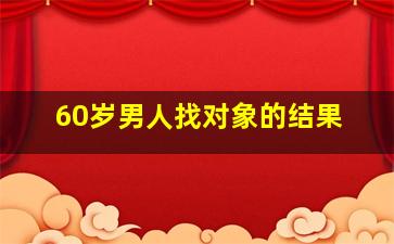 60岁男人找对象的结果