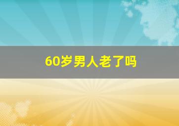 60岁男人老了吗