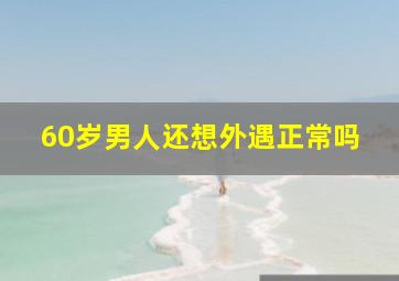 60岁男人还想外遇正常吗