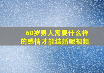 60岁男人需要什么样的感情才能结婚呢视频