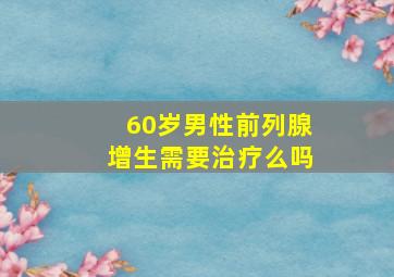 60岁男性前列腺增生需要治疗么吗