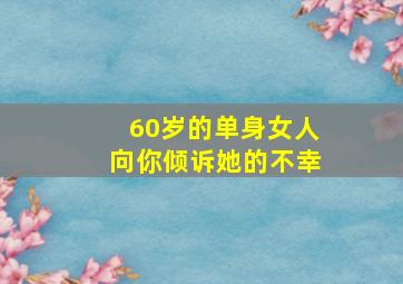 60岁的单身女人向你倾诉她的不幸