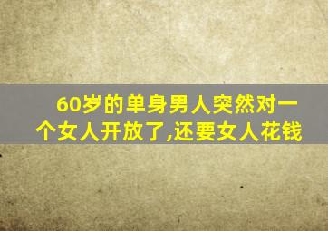 60岁的单身男人突然对一个女人开放了,还要女人花钱