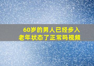 60岁的男人已经步入老年状态了正常吗视频