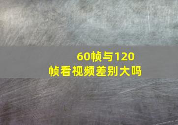 60帧与120帧看视频差别大吗